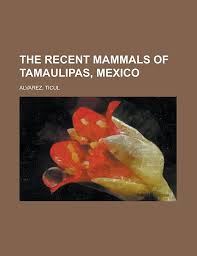 The Recent Mammals of Tamaulipas, México